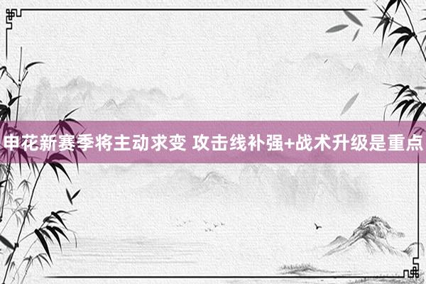 申花新赛季将主动求变 攻击线补强+战术升级是重点