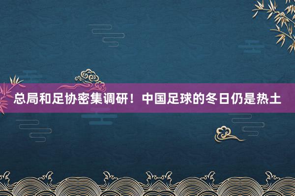 总局和足协密集调研！中国足球的冬日仍是热土