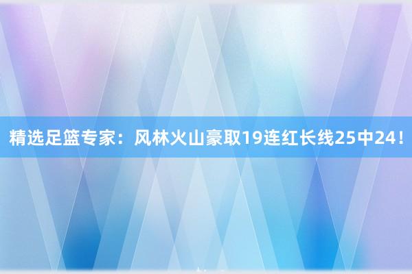 精选足篮专家：风林火山豪取19连红长线25中24！