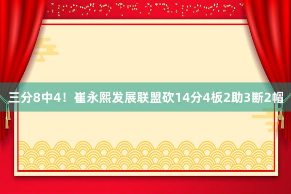 三分8中4！崔永熙发展联盟砍14分4板2助3断2帽