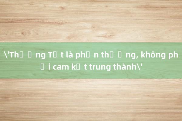 'Thưởng Tết là phần thưởng， không phải cam kết trung thành'