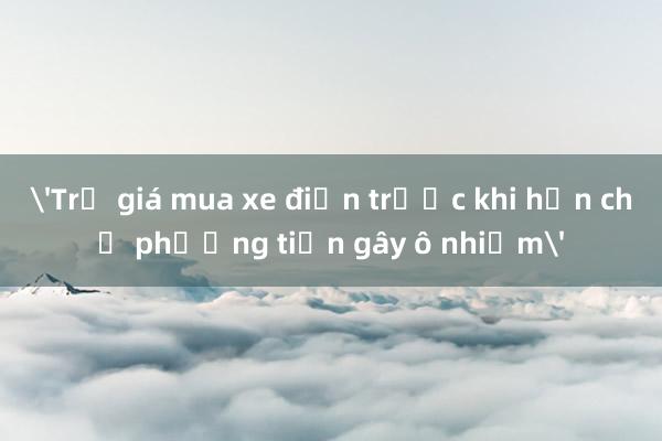 'Trợ giá mua xe điện trước khi hạn chế phương tiện gây ô nhiễm'