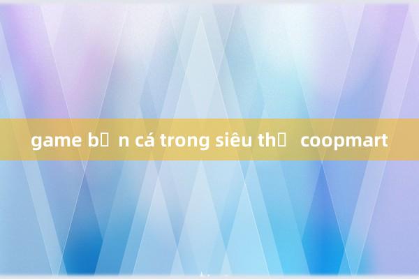 game bắn cá trong siêu thị coopmart