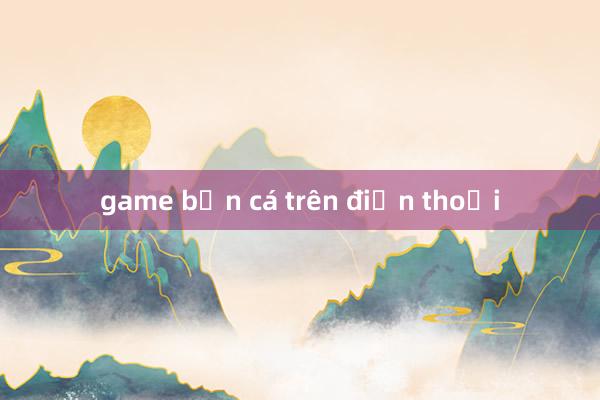 game bắn cá trên điện thoại