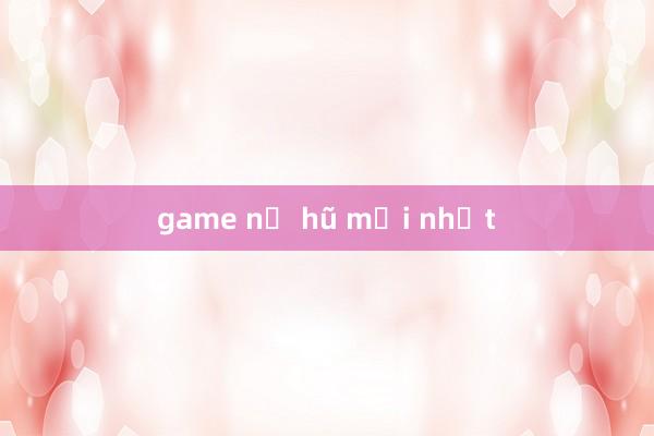 game nổ hũ mới nhất