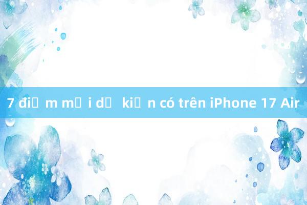 7 điểm mới dự kiến có trên iPhone 17 Air