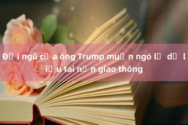 Đội ngũ của ông Trump muốn ngó lơ dữ liệu tai nạn giao thông