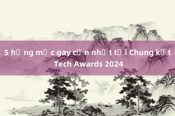 5 hạng mục gay cấn nhất tại Chung kết Tech Awards 2024