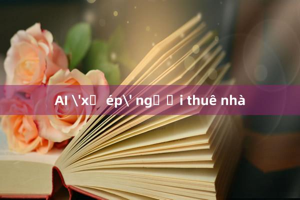 AI 'xử ép' người thuê nhà