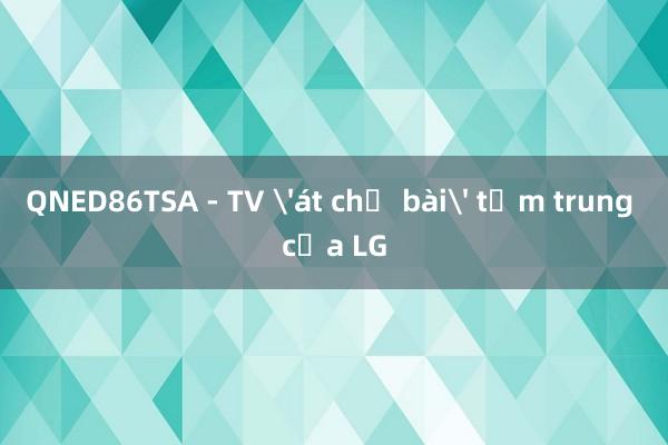 QNED86TSA - TV 'át chủ bài' tầm trung của LG