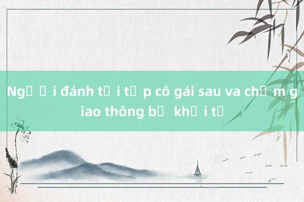 Người đánh tới tấp cô gái sau va chạm giao thông bị khởi tố