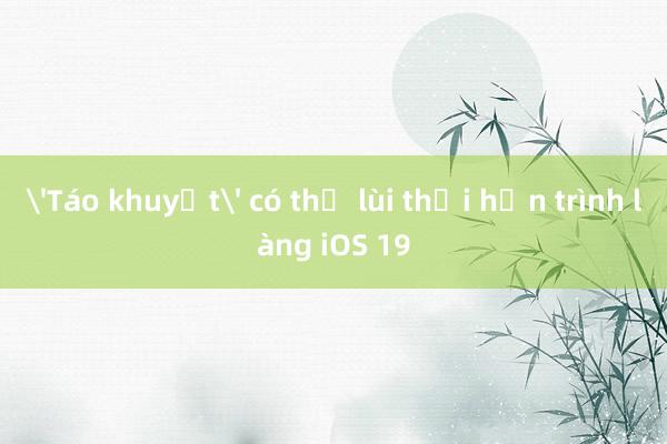 'Táo khuyết' có thể lùi thời hạn trình làng iOS 19