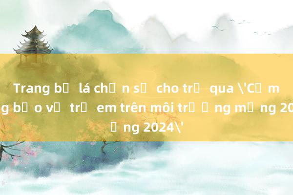 Trang bị lá chắn số cho trẻ qua 'Cẩm nang bảo vệ trẻ em trên môi trường mạng 2024'