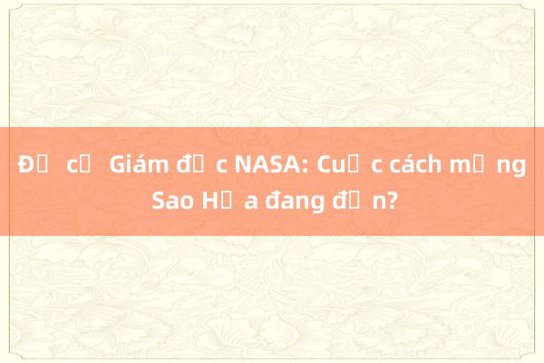 Đề cử Giám đốc NASA: Cuộc cách mạng Sao Hỏa đang đến?