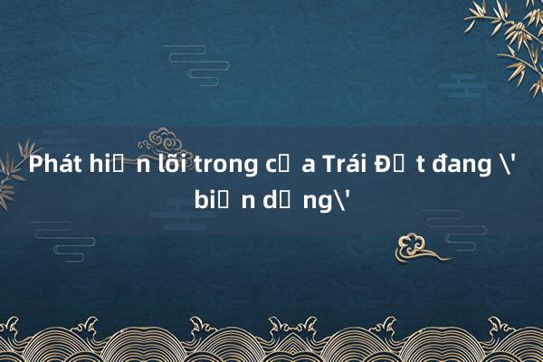 Phát hiện lõi trong của Trái Đất đang 'biến dạng'