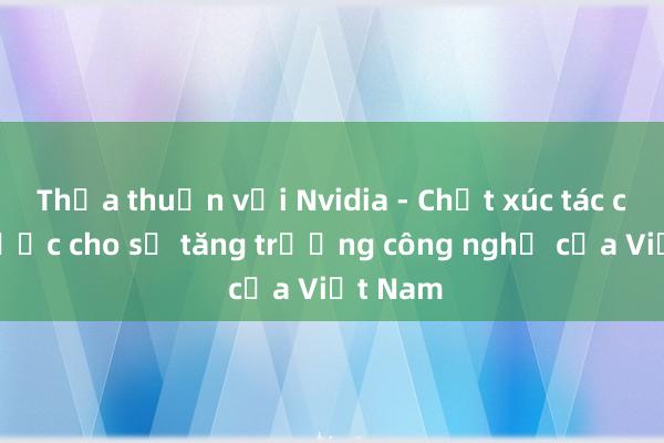 Thỏa thuận với Nvidia - Chất xúc tác chiến lược cho sự tăng trưởng công nghệ của Việt Nam