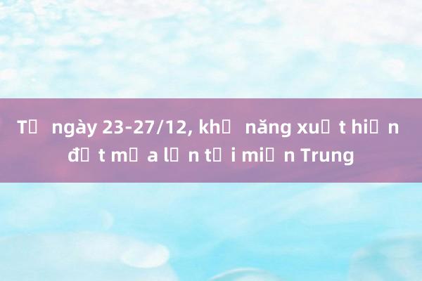 Từ ngày 23-27/12， khả năng xuất hiện đợt mưa lớn tại miền Trung