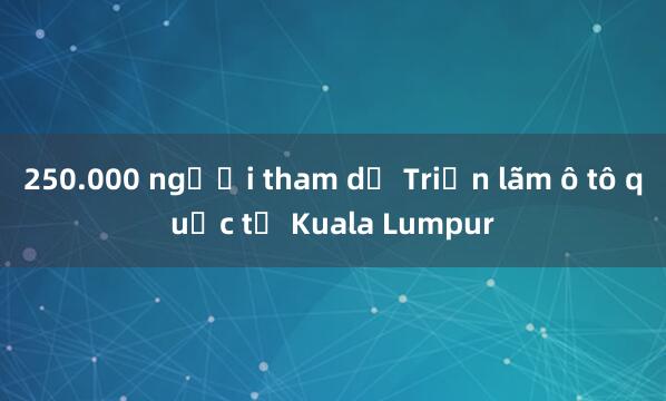 250.000 người tham dự Triển lãm ô tô quốc tế Kuala Lumpur