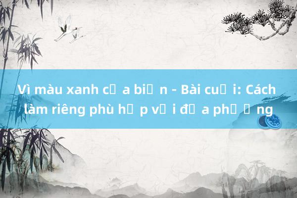 Vì màu xanh của biển - Bài cuối: Cách làm riêng phù hợp với địa phương 