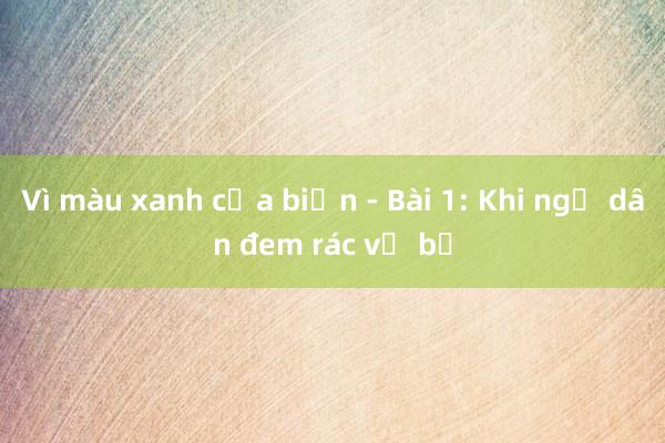 Vì màu xanh của biển - Bài 1: Khi ngư dân đem rác về bờ