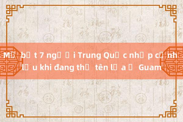 Mỹ bắt 7 người Trung Quốc nhập cảnh lậu khi đang thử tên lửa ở Guam