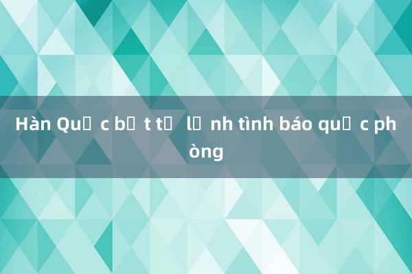 Hàn Quốc bắt tư lệnh tình báo quốc phòng