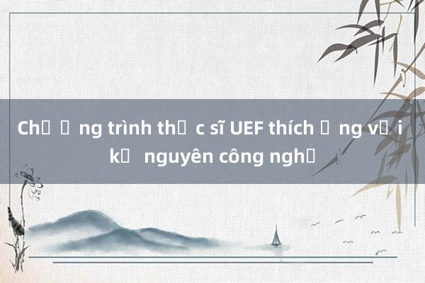 Chương trình thạc sĩ UEF thích ứng với kỷ nguyên công nghệ