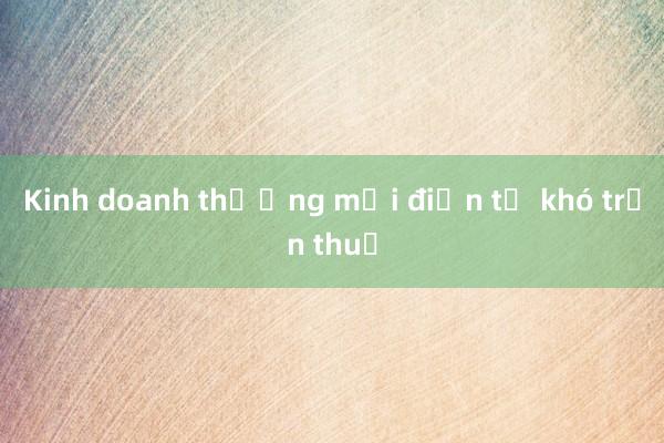 Kinh doanh thương mại điện tử khó trốn thuế