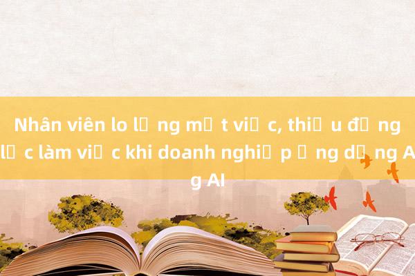 Nhân viên lo lắng mất việc， thiếu động lực làm việc khi doanh nghiệp ứng dụng AI