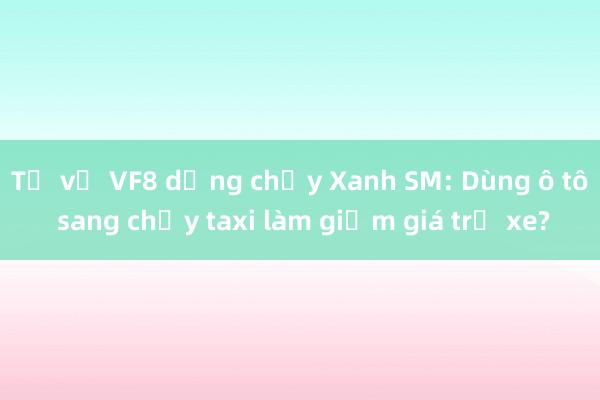 Từ vụ VF8 dừng chạy Xanh SM: Dùng ô tô sang chạy taxi làm giảm giá trị xe?