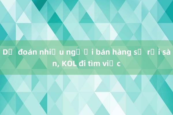 Dự đoán nhiều người bán hàng sẽ rời sàn， KOL đi tìm việc