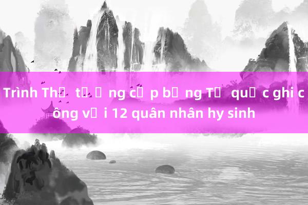 Trình Thủ tướng cấp bằng Tổ quốc ghi công với 12 quân nhân hy sinh