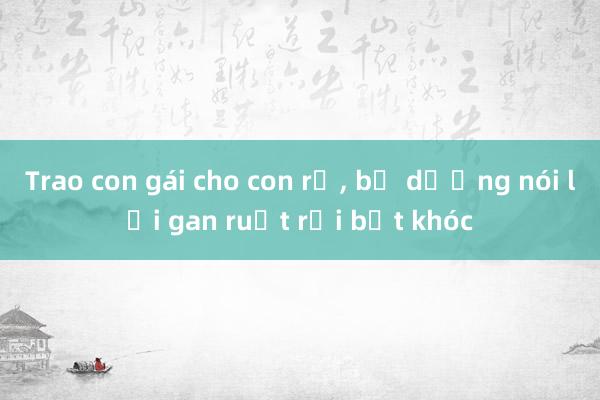 Trao con gái cho con rể， bố dượng nói lời gan ruột rồi bật khóc