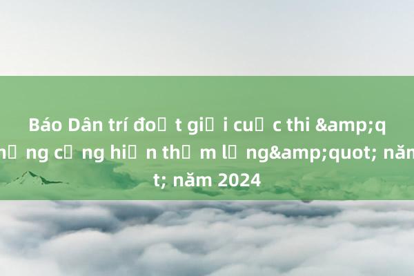 Báo Dân trí đoạt giải cuộc thi &quot;Những cống hiến thầm lặng&quot; năm 2024