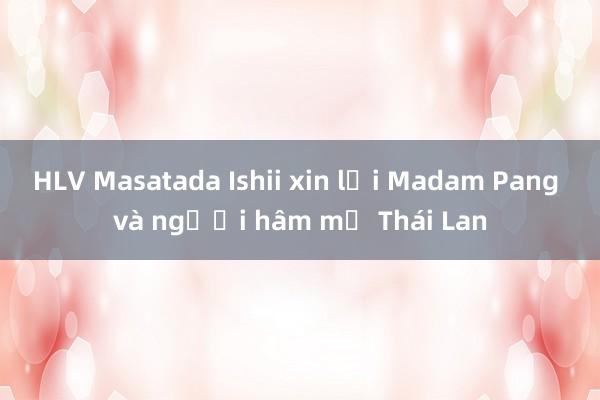 HLV Masatada Ishii xin lỗi Madam Pang và người hâm mộ Thái Lan