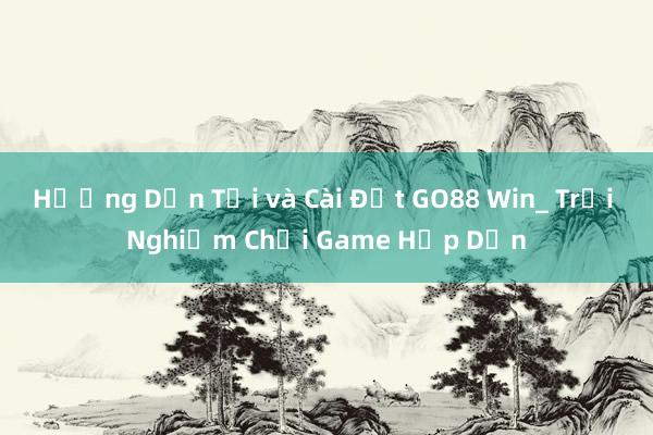 Hướng Dẫn Tải và Cài Đặt GO88 Win_ Trải Nghiệm Chơi Game Hấp Dẫn